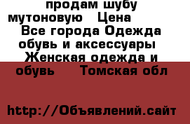 продам шубу мутоновую › Цена ­ 3 500 - Все города Одежда, обувь и аксессуары » Женская одежда и обувь   . Томская обл.